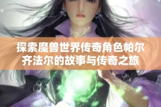 探索魔兽世界传奇角色帕尔齐法尔的故事与传奇之旅