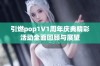 引燃pop1∨1周年庆典精彩活动全面回顾与展望