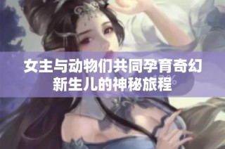 女主与动物们共同孕育奇幻新生儿的神秘旅程