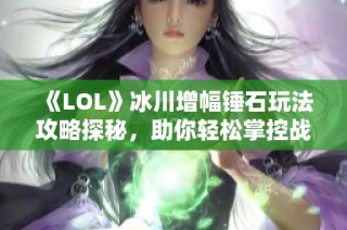 《LOL》冰川增幅锤石玩法攻略探秘，助你轻松掌控战场