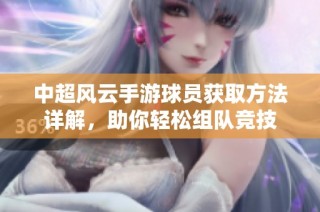 中超风云手游球员获取方法详解，助你轻松组队竞技