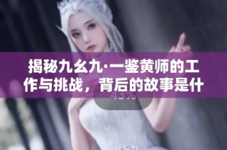 揭秘九幺九·一鉴黄师的工作与挑战，背后的故事是什么