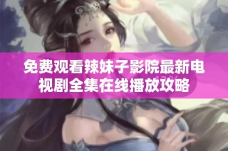 免费观看辣妹子影院最新电视剧全集在线播放攻略