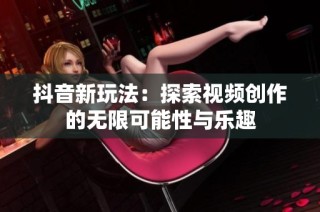 抖音新玩法：探索视频创作的无限可能性与乐趣