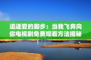 追逐爱的脚步：当我飞奔向你电视剧免费观看方法揭秘