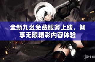 全新九幺免费服务上线，畅享无限精彩内容体验