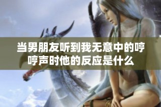 当男朋友听到我无意中的哼哼声时他的反应是什么