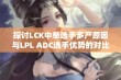 探讨LCK中单选手多产原因与LPL ADC选手优势的对比分析