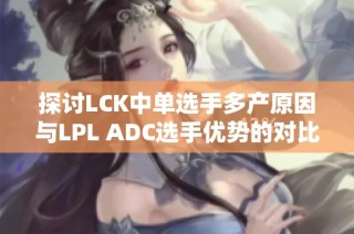 探讨LCK中单选手多产原因与LPL ADC选手优势的对比分析