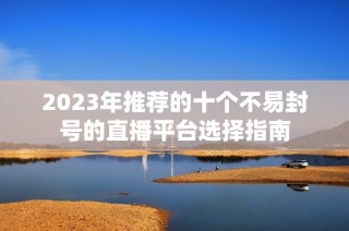 2023年推荐的十个不易封号的直播平台选择指南