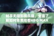 畅享无限影视乐趣，全面了解如何免费观看HBO MAX