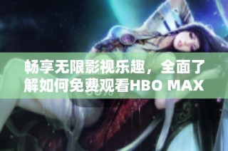 畅享无限影视乐趣，全面了解如何免费观看HBO MAX