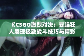 《CSGO激烈对决：暴躁狂人展现极致战斗技巧与精彩时刻》