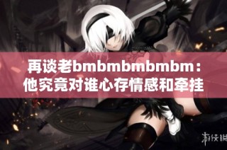 再谈老bmbmbmbmbm：他究竟对谁心存情感和牵挂