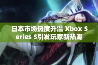 日本市场热度升温 Xbox Series S引发玩家新热潮