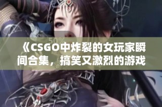 《CSGO中炸裂的女玩家瞬间合集，搞笑又激烈的游戏时刻》