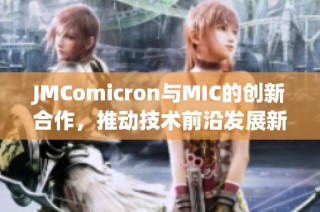 JMComicron与MIC的创新合作，推动技术前沿发展新篇章