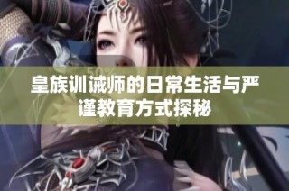 皇族训诫师的日常生活与严谨教育方式探秘