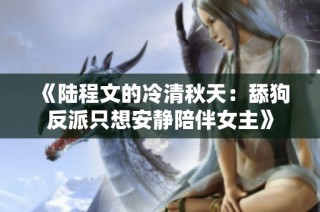 《陆程文的冷清秋天：舔狗反派只想安静陪伴女主》