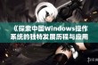 《探索中国Windows操作系统的独特发展历程与应用场景》