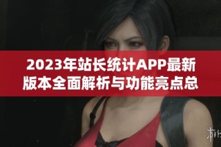 2023年站长统计APP最新版本全面解析与功能亮点总结