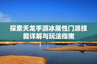 探索天龙手游冰属性门派技能详解与玩法指南