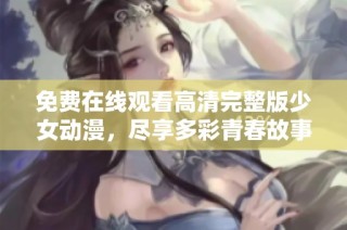 免费在线观看高清完整版少女动漫，尽享多彩青春故事