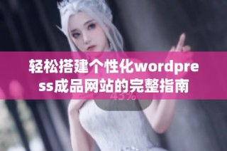 轻松搭建个性化wordpress成品网站的完整指南