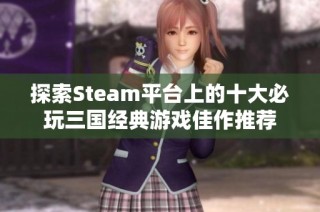 探索Steam平台上的十大必玩三国经典游戏佳作推荐