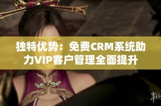 独特优势：免费CRM系统助力VIP客户管理全面提升