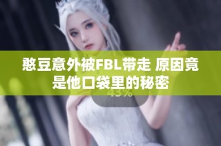 憨豆意外被FBL带走 原因竟是他口袋里的秘密