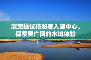 淑荣提议将船驶入湖中心，探索更广阔的水域体验