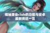 揭秘唐会club的功能与安卓最新资讯一览