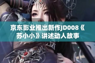 京东影业推出新作JD008《苏小小》讲述动人故事