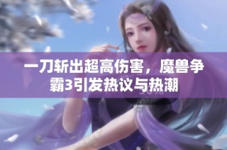 一刀斩出超高伤害，魔兽争霸3引发热议与热潮