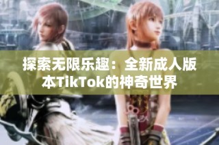 探索无限乐趣：全新成人版本TikTok的神奇世界