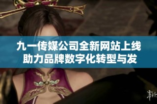 九一传媒公司全新网站上线 助力品牌数字化转型与发展