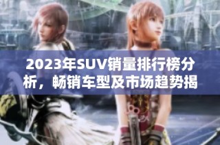 2023年SUV销量排行榜分析，畅销车型及市场趋势揭秘