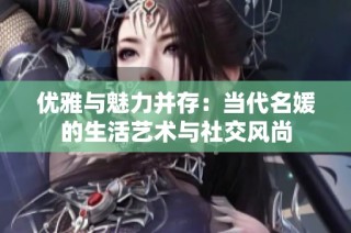 优雅与魅力并存：当代名媛的生活艺术与社交风尚