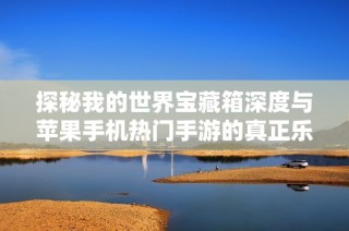 探秘我的世界宝藏箱深度与苹果手机热门手游的真正乐趣