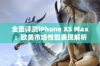 全面评测iPhone XS Max：欧美市场性能表现解析