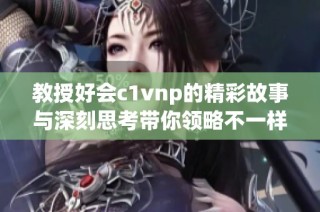 教授好会c1vnp的精彩故事与深刻思考带你领略不一样的视角