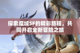 探索魔域SF的精彩旅程，共同开启全新冒险之旅