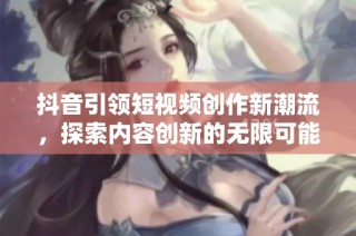 抖音引领短视频创作新潮流，探索内容创新的无限可能