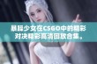 暴躁少女在CSGO中的精彩对决精彩高清回放合集。