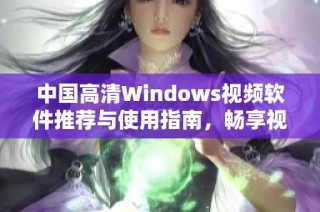 中国高清Windows视频软件推荐与使用指南，畅享视听盛宴