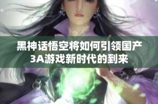 黑神话悟空将如何引领国产3A游戏新时代的到来