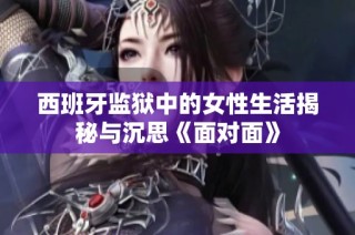 西班牙监狱中的女性生活揭秘与沉思《面对面》