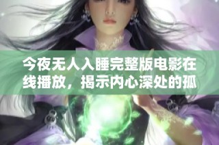 今夜无人入睡完整版电影在线播放，揭示内心深处的孤独与挣扎