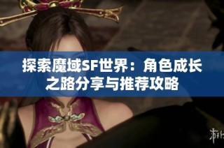 探索魔域SF世界：角色成长之路分享与推荐攻略